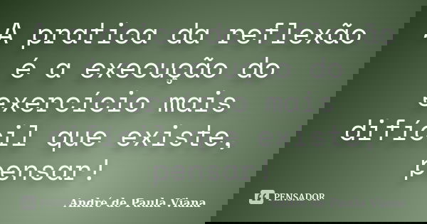 A pratica da reflexão é a execução do exercício mais difícil que existe, pensar!... Frase de André de Paula Viana.