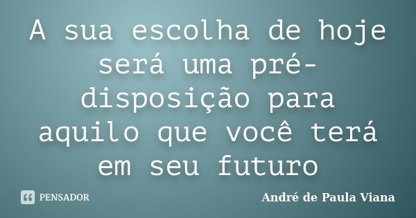 A sua escolha de hoje será uma pré-disposição para aquilo que você terá em seu futuro... Frase de André de Paula Viana.