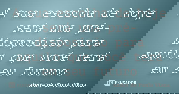 A sua escolha de hoje será uma pré-disposição para aquilo que você terá em seu futuro... Frase de André de Paula Viana.