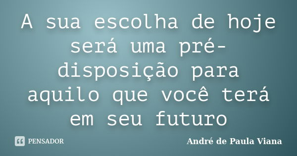 A sua escolha de hoje será uma pré-disposição para aquilo que você terá em seu futuro... Frase de André de Paula Viana.