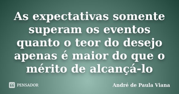 As expectativas somente superam os eventos quanto o teor do desejo apenas é maior do que o mérito de alcançá-lo... Frase de André de Paula Viana.