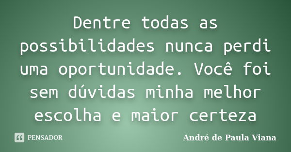 Dentre todas as possibilidades nunca perdi uma oportunidade. Você foi sem dúvidas minha melhor escolha e maior certeza... Frase de André de Paula Viana.