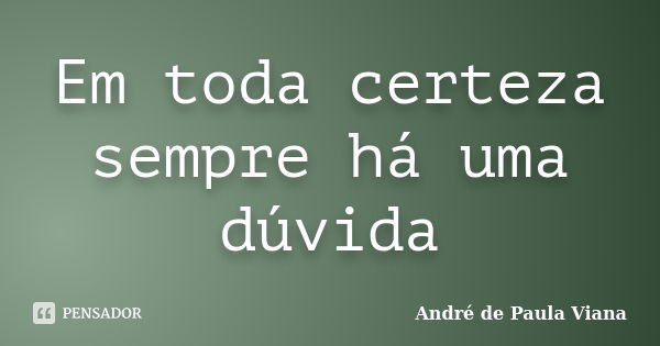 Em toda certeza sempre há uma dúvida... Frase de André de Paula Viana.