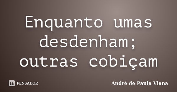 Enquanto umas desdenham; outras cobiçam... Frase de Andre de Paula Viana.