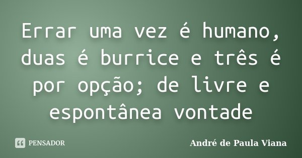 Errar uma vez é humano, duas é burrice e três é por opção; de livre e espontânea vontade.... Frase de André de Paula Viana.