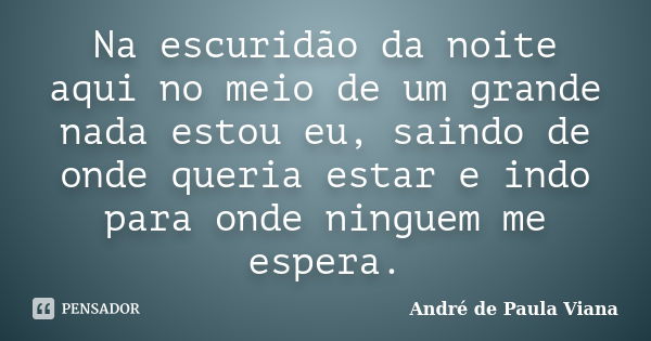 Na escuridão da noite aqui no meio de um grande nada estou eu, saindo de onde queria estar e indo para onde ninguem me espera.... Frase de André de Paula Viana.