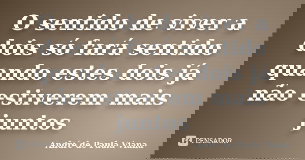 O sentido de viver a dois só fará sentido quando estes dois já não estiverem mais juntos... Frase de andre de paula viana.