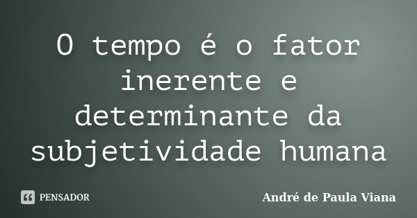 O tempo é o fator inerente e determinante da subjetividade humana... Frase de André de Paula Viana.