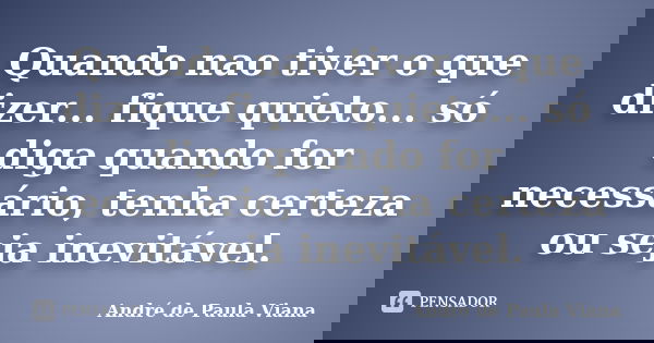 Quando nao tiver o que dizer... fique quieto... só diga quando for necessário, tenha certeza ou seja inevitável.... Frase de Andre de Paula Viana.