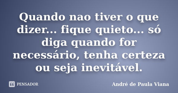 Quando nao tiver o que dizer... fique quieto... só diga quando for necessário, tenha certeza ou seja inevitável.... Frase de Andre de Paula Viana.