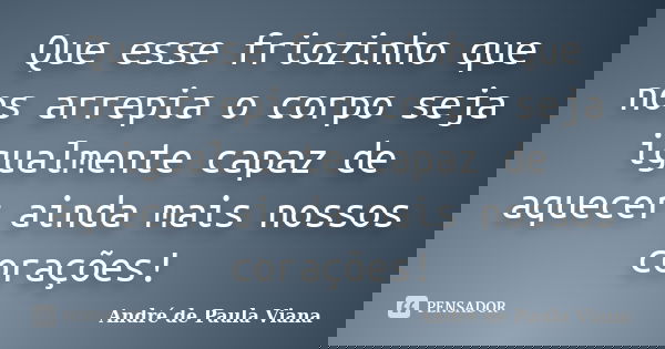 Que esse friozinho que nos arrepia o corpo seja igualmente capaz de aquecer ainda mais nossos corações!... Frase de André de Paula Viana.