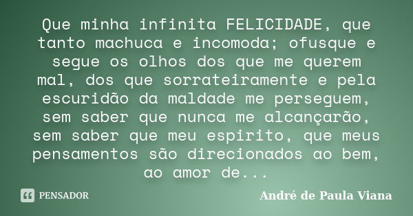 Que minha infinita FELICIDADE, que tanto machuca e incomoda; ofusque e segue os olhos dos que me querem mal, dos que sorrateiramente e pela escuridão da maldade... Frase de André de Paula Viana.