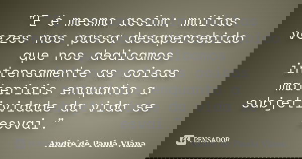 "E é mesmo assim; muitas vezes nos passa desapercebido que nos dedicamos intensamente as coisas materiais enquanto a subjetividade da vida se esvai."... Frase de André de Paula Viana.