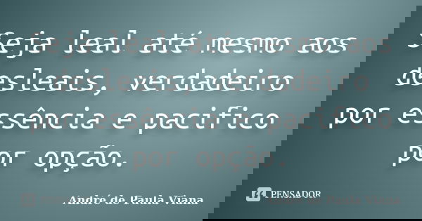 Seja leal até mesmo aos desleais, verdadeiro por essência e pacifico por opção.... Frase de André de Paula Viana.