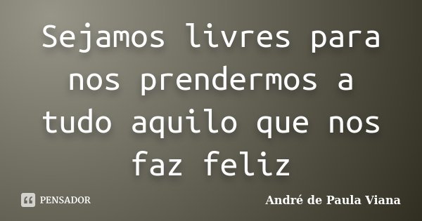 Sejamos livres para nos prendermos a tudo aquilo que nos faz feliz... Frase de André de Paula Viana.