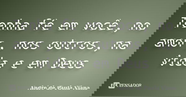 Tenha fé em você, no amor, nos outros, na vida e em Deus... Frase de André de Paula Viana.