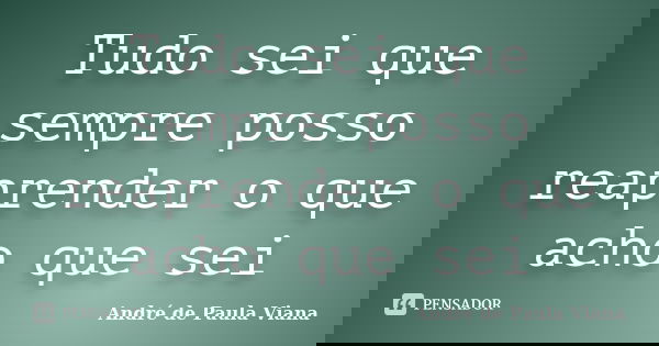 Tudo sei que sempre posso reaprender o que acho que sei... Frase de Andre de Paula Viana.