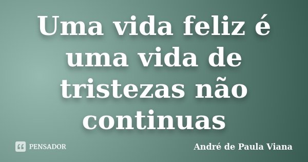 Uma vida feliz é uma vida de tristezas não continuas... Frase de Andre de Paula Viana.