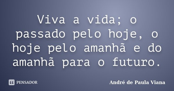 Viva a vida; o passado pelo hoje, o hoje pelo amanhã e do amanhã para o futuro.... Frase de André de Paula Viana.