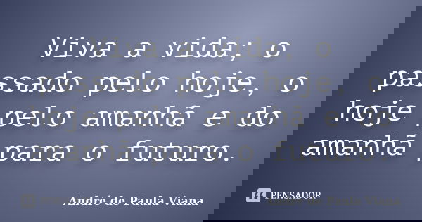 Viva a vida; o passado pelo hoje, o hoje pelo amanhã e do amanhã para o futuro.... Frase de André de Paula Viana.
