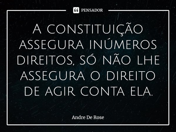 ⁠A constituição assegura inúmeros direitos, só não lhe assegura o direito de agir conta ela.... Frase de Andre De Rose.