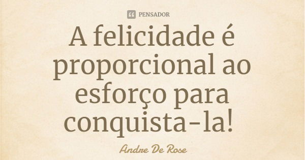 A felicidade é proporcional ao esforço para conquista-la!... Frase de Andre De Rose.