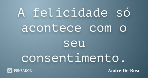 A felicidade só acontece com o seu consentimento.... Frase de André De Rose.