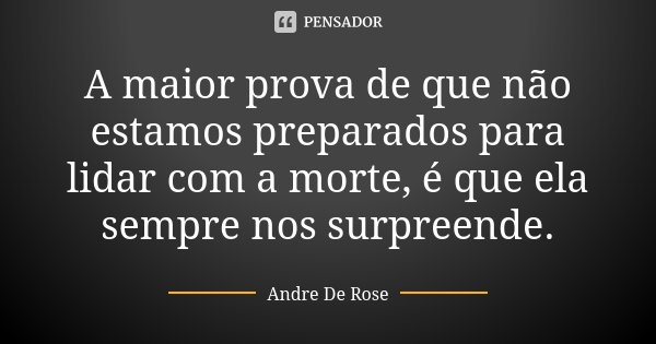 A maior prova de que não estamos preparados para lidar com a morte é que ela sempre nos surpreende.... Frase de Andre De Rose.