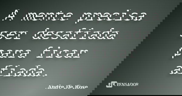 A mente precisa ser desafiada para ficar afiada.... Frase de Andre De Rose.