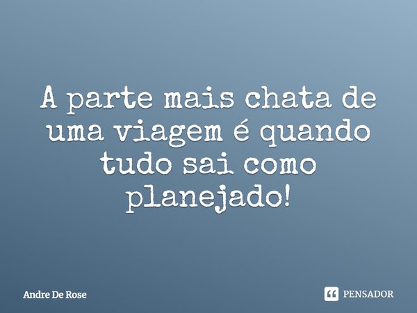 ⁠A parte mais chata de uma viagem é quando tudo sai como planejado!... Frase de Andre De Rose.