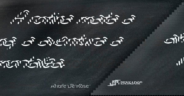 A rotina mata a alma, a aventura a imortaliza.... Frase de Andre De Rose.