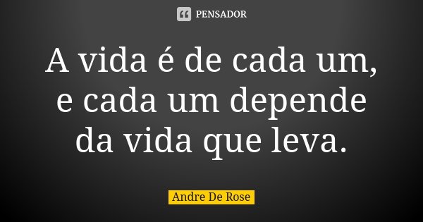 A vida é de cada um, e cada um depende da vida que leva.... Frase de Andre De Rose.