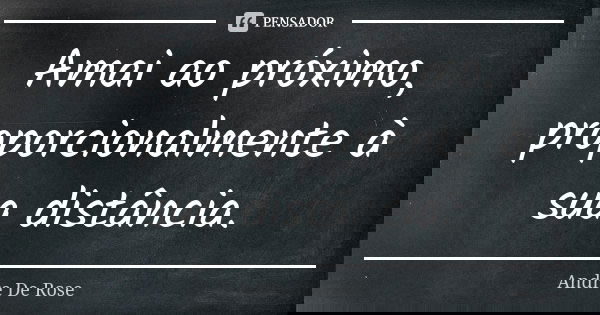Amai ao próximo, proporcionalmente à sua distância.... Frase de Andre De Rose.