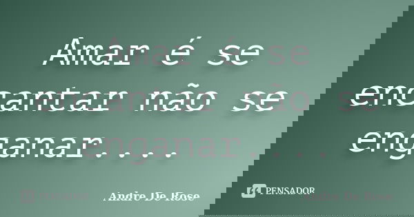 Amar é se encantar não se enganar....... Frase de André De Rose.