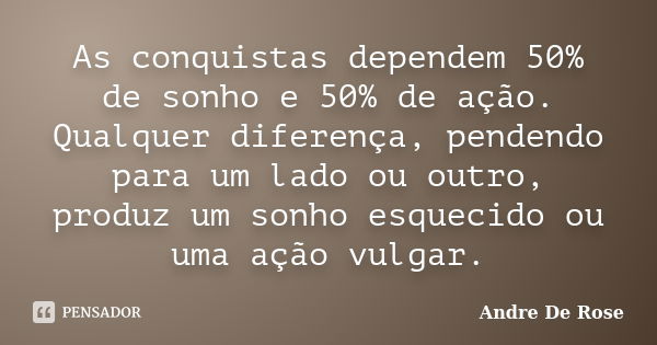 As conquistas dependem 50% de sonho e 50% de ação. Qualquer diferença, pendendo para um lado ou outro, produz um sonho esquecido ou uma ação vulgar.... Frase de André De Rose.