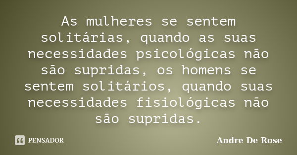 As mulheres se sentem solitárias, quando as suas necessidades psicológicas não são supridas, os homens se sentem solitários, quando suas necessidades fisiológic... Frase de André De Rose.