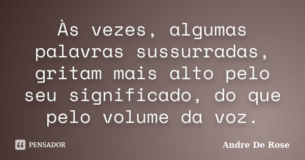 Às vezes, algumas palavras sussurradas, gritam mais alto pelo seu significado, do que pelo volume da voz.... Frase de Andre De Rose.