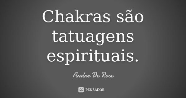 Chakras são tatuagens espirituais.... Frase de Andre De Rose.