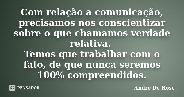 Com relação a comunicação, precisamos nos conscientizar sobre o que chamamos verdade relativa. Temos que trabalhar com o fato, de que nunca seremos 100% compree... Frase de Andre De Rose.