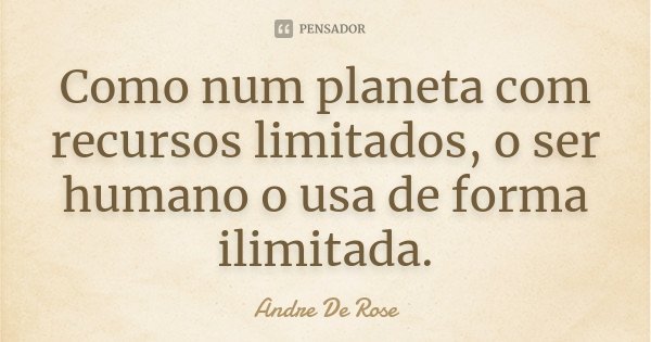 Como num planeta com recursos limitados, o ser humano o usa de forma ilimitada.... Frase de Andre De Rose.
