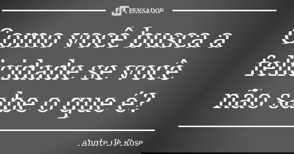 Como você busca a felicidade se você não sabe o que é?... Frase de Andre De Rose.