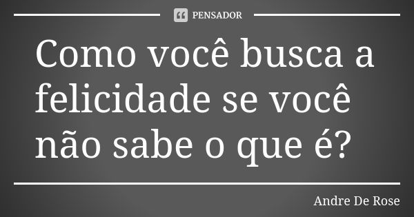 Como você busca a felicidade se você não sabe o que é?... Frase de Andre De Rose.