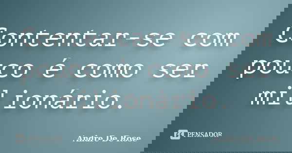 Contentar-se com pouco é como ser milionário.... Frase de Andre De Rose.