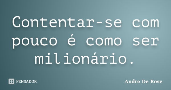 Contentar-se com pouco é como ser milionário.... Frase de Andre De Rose.