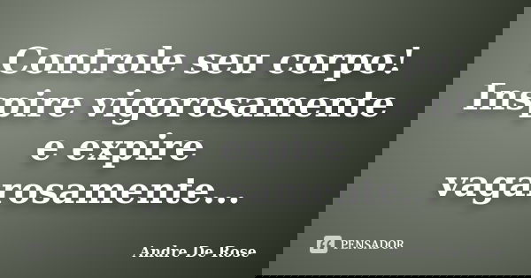 Controle seu corpo! Inspire vigorosamente e expire vagarosamente...... Frase de Andre De Rose.