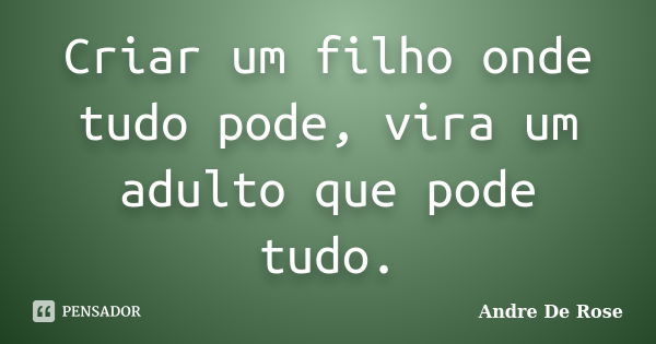 Criar um filho onde tudo pode, vira um adulto que pode tudo.... Frase de André De Rose.