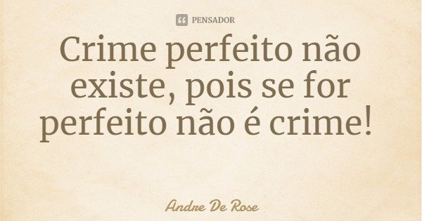 Crime perfeito não existe, pois se for perfeito não é crime!... Frase de Andre De Rose.