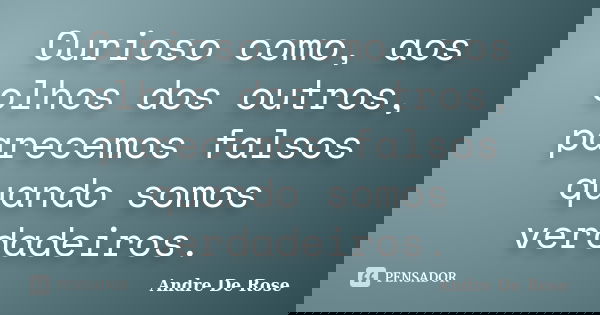 Curioso como, aos olhos dos outros, parecemos falsos quando somos verdadeiros.... Frase de Andre De Rose.