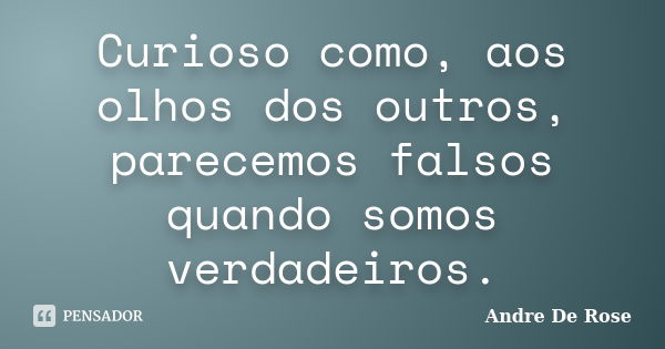 Curioso como, aos olhos dos outros, parecemos falsos quando somos verdadeiros.... Frase de Andre De Rose.