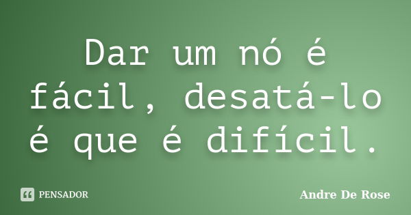 Dar um nó é fácil, desatá-lo é que é difícil.... Frase de Andre De Rose.